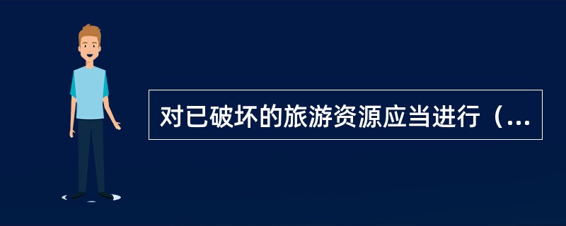 对已破坏的旅游资源应当进行（）。