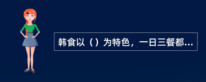 韩食以（）为特色，一日三餐都离不开。韩国传统名菜（）已经成了世界名菜。