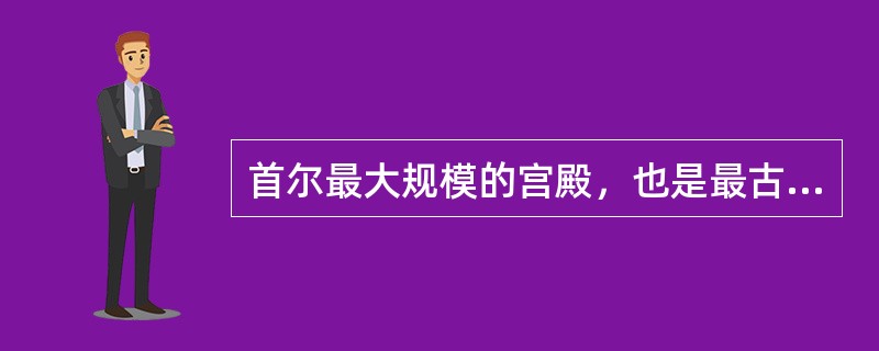 首尔最大规模的宫殿，也是最古老的一座宫殿是（），韩国历史文化的汇集地，首尔旅游的
