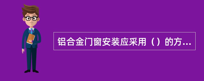 铝合金门窗安装应采用（）的方法施工，不得采用（）或（）的方法施工。