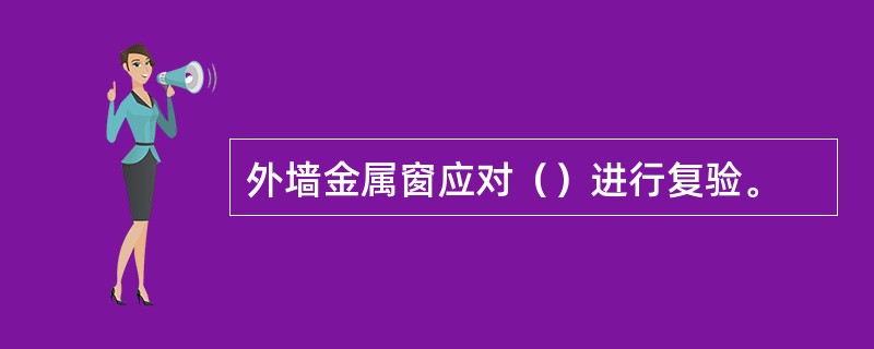 外墙金属窗应对（）进行复验。