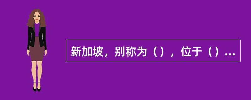 新加坡，别称为（），位于（）的最南端，北隔（）与马来西亚为邻，南隔（）与印度尼西