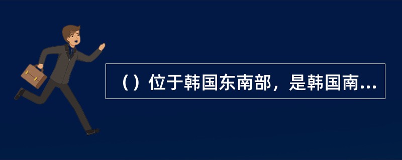 （）位于韩国东南部，是韩国南部最大的城市，也是韩国南部的大港口，贸易繁盛，现时有