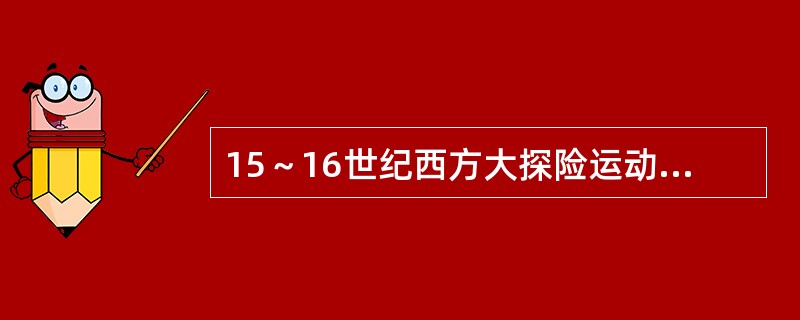 15～16世纪西方大探险运动启动与欧洲社会经济变动有哪些密切关系？