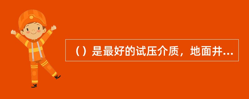 （）是最好的试压介质，地面井控设备试压时，对高压气井最好用（）作为试压介质。