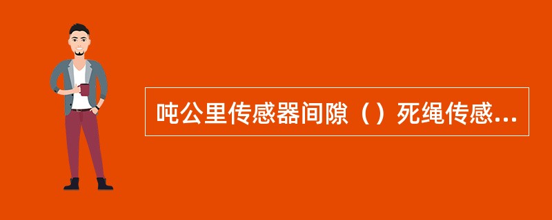 吨公里传感器间隙（）死绳传感器间隙（）。