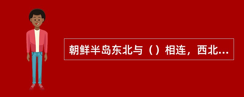 朝鲜半岛东北与（）相连，西北部隔着（）、（）与中国相接，东南隔（）与日本相望。