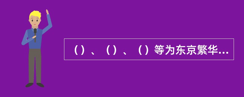 （）、（）、（）等为东京繁华的商业区，从京桥到新桥的（）是东京最繁华的地方。