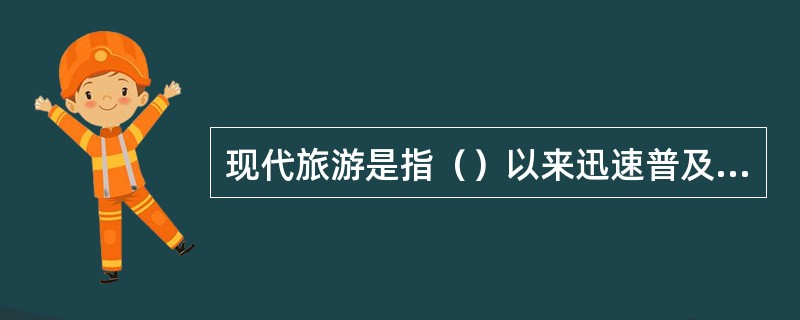 现代旅游是指（）以来迅速普及于世界各地的社会化大众旅游。