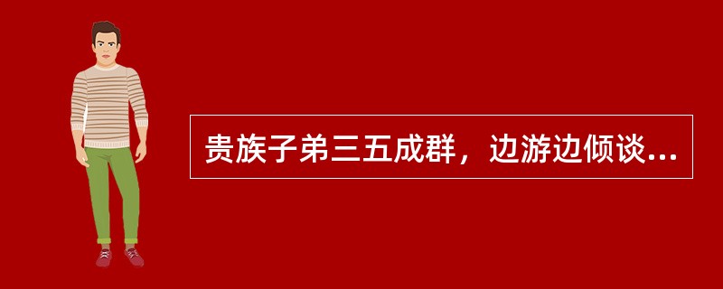 贵族子弟三五成群，边游边倾谈的形式叫（）。