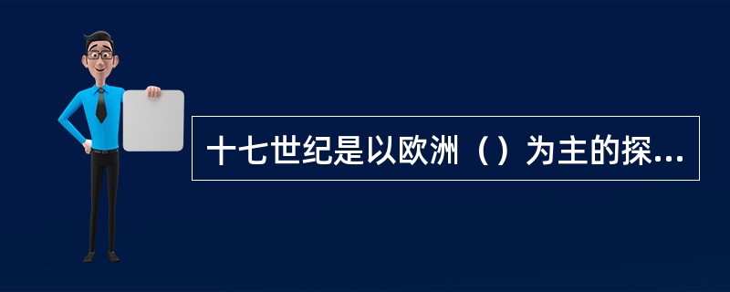 十七世纪是以欧洲（）为主的探险阶段。