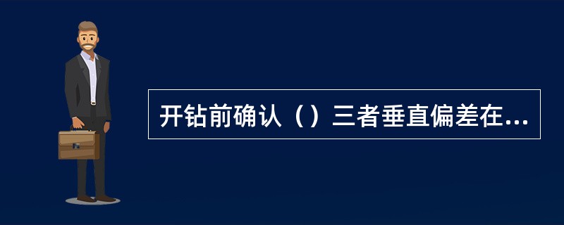 开钻前确认（）三者垂直偏差在允许范围之内。