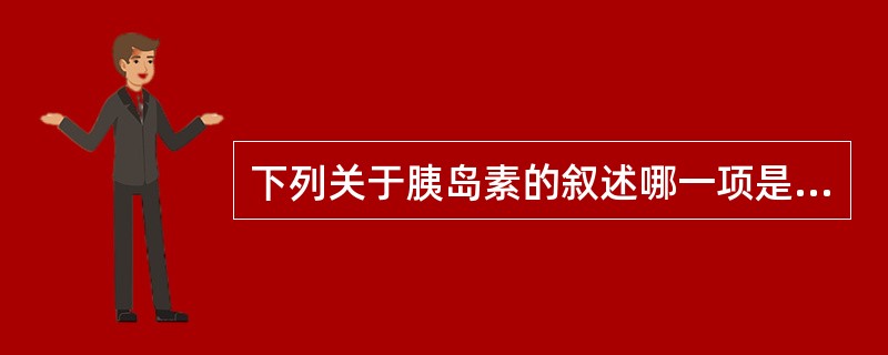 下列关于胰岛素的叙述哪一项是正确的（）