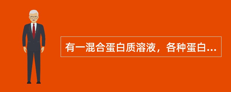 有一混合蛋白质溶液，各种蛋白质的pH分别是4．3、5．0、5．4、6．5、7．4