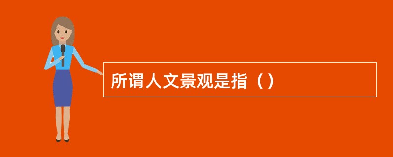 所谓人文景观是指（）