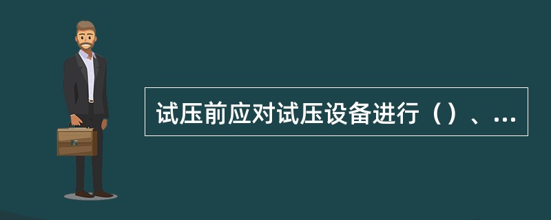 试压前应对试压设备进行（）、确保（）正确和试压效果。