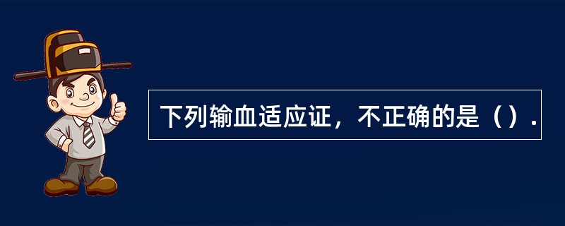 下列输血适应证，不正确的是（）.