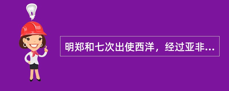 明郑和七次出使西洋，经过亚非30多个国家和地区，成为世界航海史上的壮举。