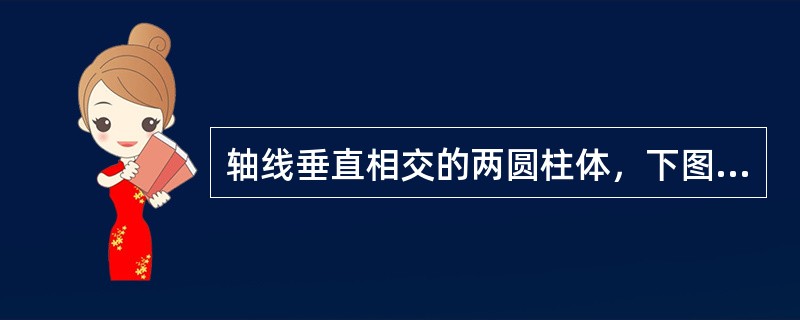 轴线垂直相交的两圆柱体，下图所示相贯线画法中正确的是()