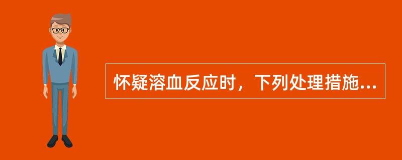 怀疑溶血反应时，下列处理措施不恰当的是（）.