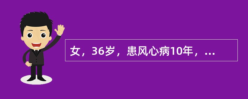 女，36岁，患风心病10年，近来心悸、胸闷痛、气短、下肢水肿、尿少。数分钟前突然