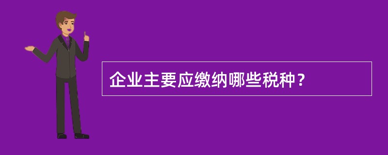 企业主要应缴纳哪些税种？