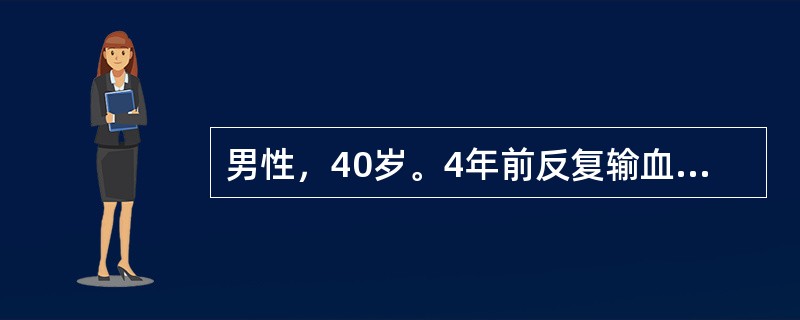 男性，40岁。4年前反复输血多次，近半年主诉乏力、低热、口腔及黏膜皮肤溃疡、平时