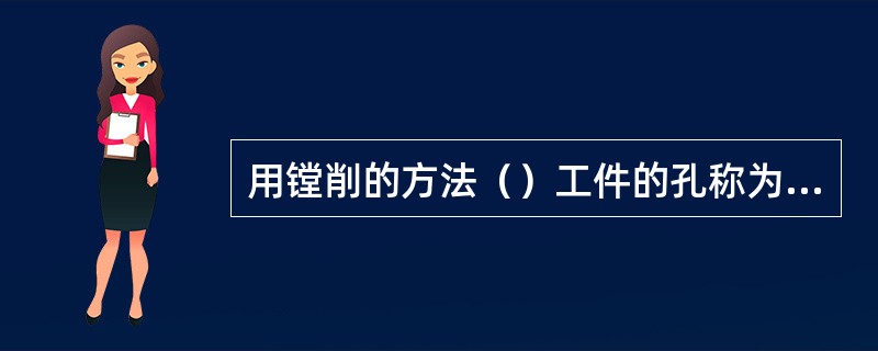 用镗削的方法（）工件的孔称为镗削。