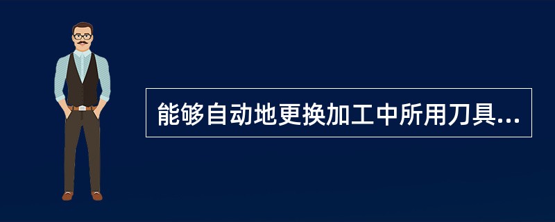 能够自动地更换加工中所用刀具的装置称为自动换刀装置。