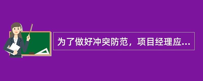 为了做好冲突防范，项目经理应该（）。