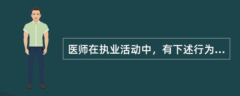 医师在执业活动中，有下述行为之一的，予以警告或责令暂停6个月以上1年以下执业活动