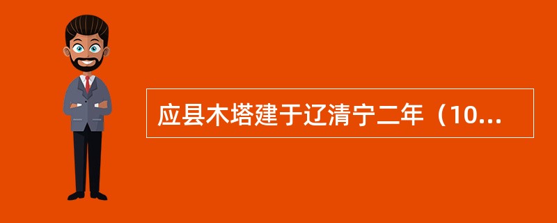 应县木塔建于辽清宁二年（1056年），金明昌六年（1195年）增修完毕。它是我国