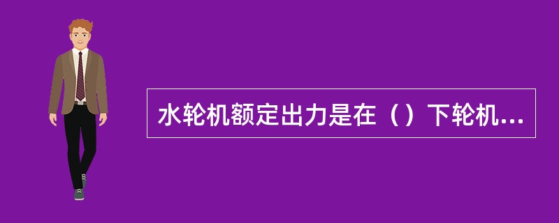 水轮机额定出力是在（）下轮机主轴输出的功率