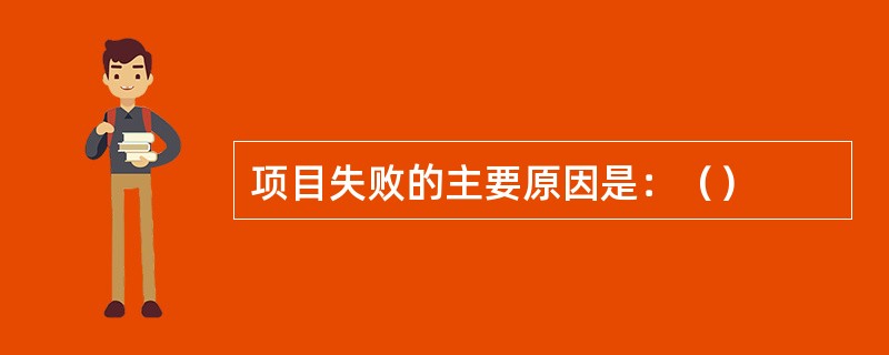 项目失败的主要原因是：（）