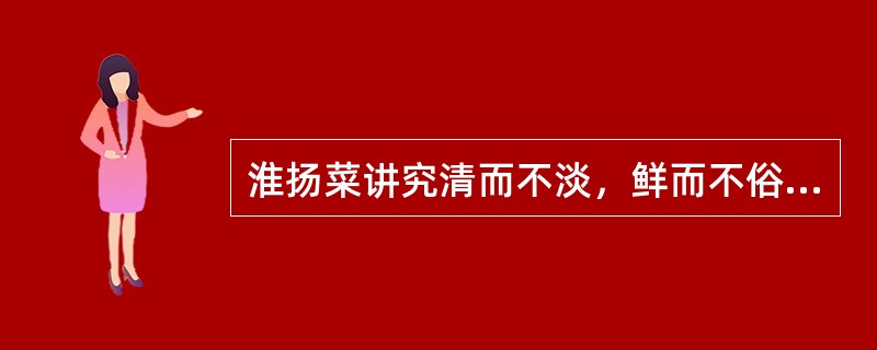 淮扬菜讲究清而不淡，鲜而不俗，嫩而不生，油而不腻，有所谓“五滋”（香、松、软、肥