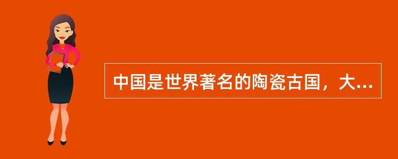 中国是世界著名的陶瓷古国，大约在8000年前的新石器时代就有了陶器。