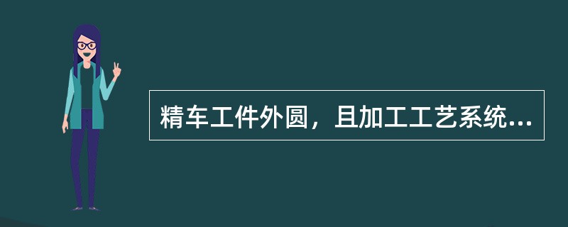 精车工件外圆，且加工工艺系统刚度较高时，为有利于降低表面粗糙度，可适当减小车刀的