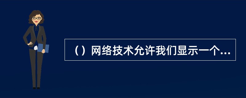 （）网络技术允许我们显示一个要素的最后10%在前一个要素的工作完成之前是无法完成