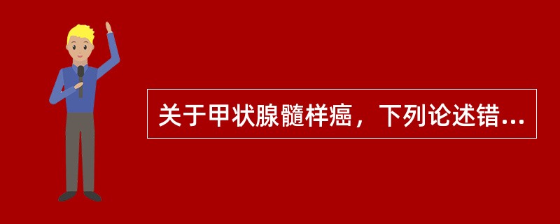 关于甲状腺髓样癌，下列论述错误的是（）