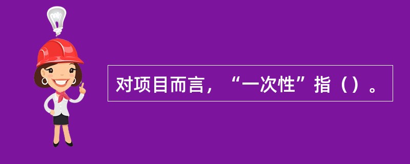 对项目而言，“一次性”指（）。