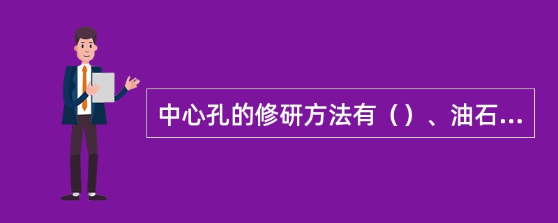 中心孔的修研方法有（）、油石或橡胶砂轮加少量润滑油、用硬质合金顶尖修研及用中心孔