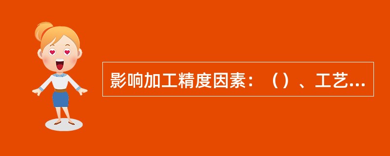 影响加工精度因素：（）、工艺系统受力变形、工艺系统热变形。