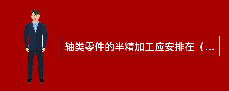 轴类零件的半精加工应安排在（）之后。