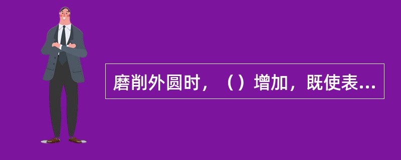 磨削外圆时，（）增加，既使表面粗糙度值加大，又使表面烧伤明显。