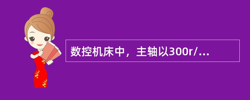 数控机床中，主轴以300r/min顺时针方向旋转的程序段是（）。