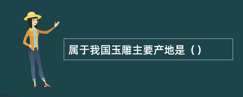 属于我国玉雕主要产地是（）