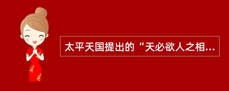 太平天国提出的“天必欲人之相爱相利”、“天下无大小国皆天之邑”、“天无长幼贵贱皆