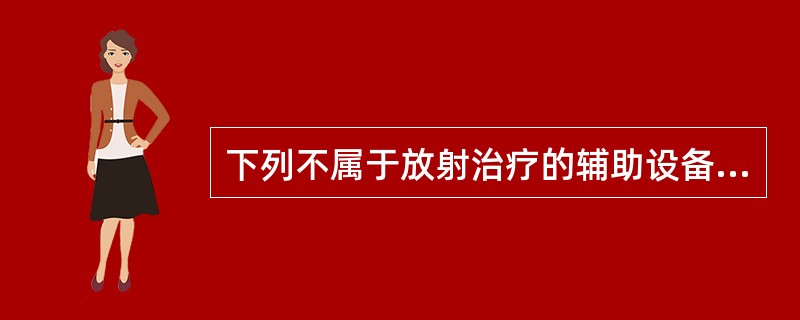 下列不属于放射治疗的辅助设备的是（）。