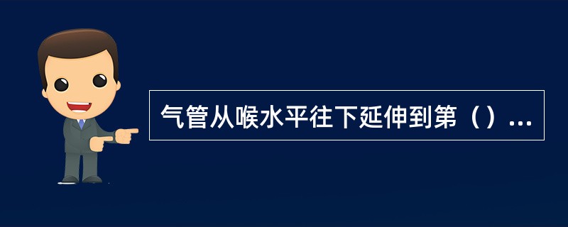 气管从喉水平往下延伸到第（）胸椎体水平形成隆突，分左、右支气管入肺