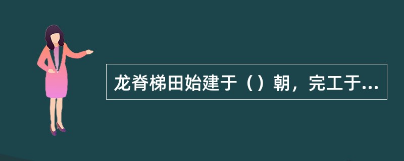 龙脊梯田始建于（）朝，完工于（）初，高低落差约（）米。